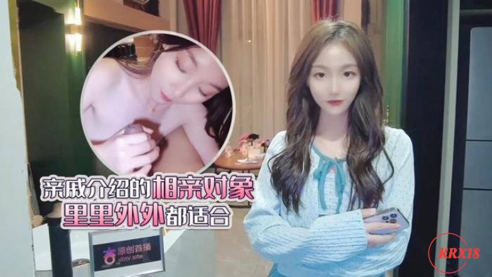 杏吧独家 – 亲戚介绍的相亲对象里里外外都适合 – 美酱 fheafea0ji